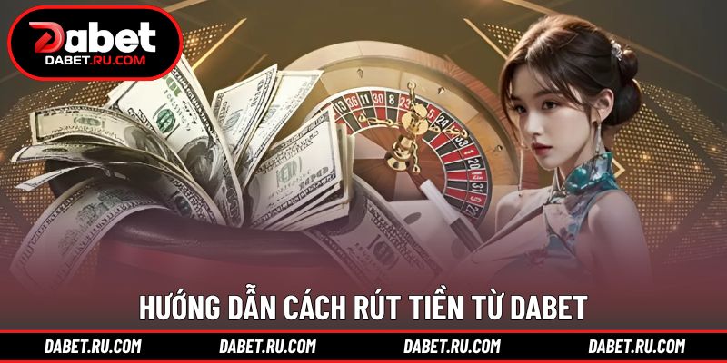 Các bước thao tác giúp rút tiền DABET nhanh chóng