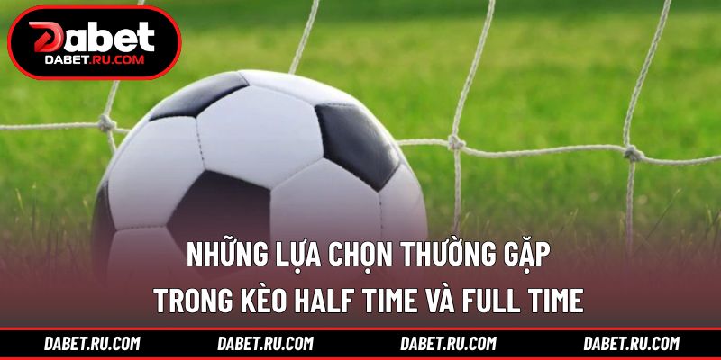 Các kịch bản phổ biến trong kèo half time và full time Các kịch bản phổ biến trong kèo half time và full time