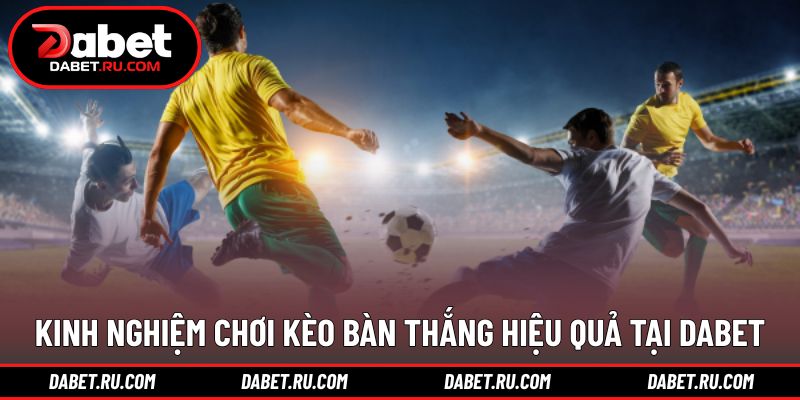 Chia sẻ kinh nghiệm áp dụng kèo bàn thắng hiệu quả