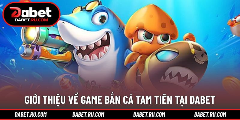 Khái quát tổng thể về bắn cá tam tiên DABET